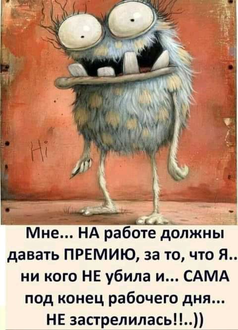 іМне НА работе должны давать ПРЕМИЮ за то что Я ни кого НЕ убила и САМА под конец рабочего дня НЕ застрелилась