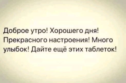 Доброе утро Хорошего дня Прекрасного настроения Много улыбок Дайте ещё этих таблеток