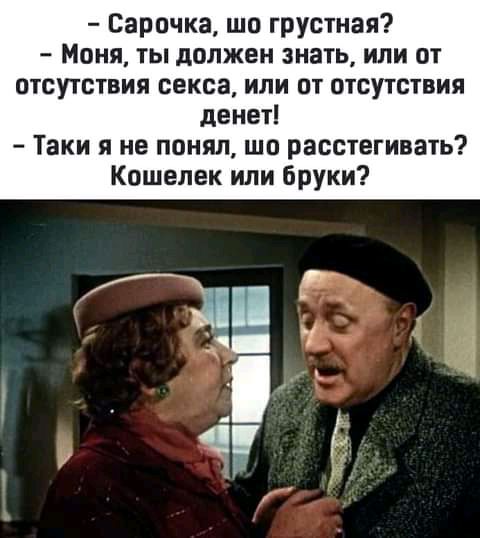 Сарочка шо грустная Моня ты должен знать или от отсутствия секса или от отсутствия денет Таки я не понял шо расстегивать Кошелек или бруки
