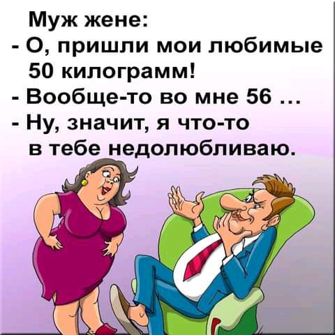 Муж жене о пришли мои любимые 50 килограмм Вообще то во мне 56 Ну значит я что то в тебе недолюбливаю г