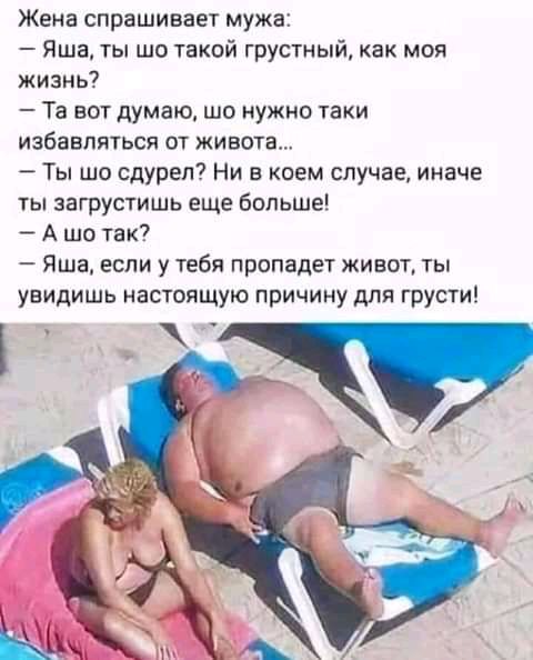 Жена спрашивает мужа Яша ты шо такой грустный как моя жизнь Та вот думаю шо нужно таки ИЗБЕВПЯТЬСП ОТ ЖИВОТЗ Ты шо сдурел Ни в коем случае иначе ТЫ загрустишь еще больше А шо так Яша если у тебя пропадет живот ты увидишь настоящую причину для грусти