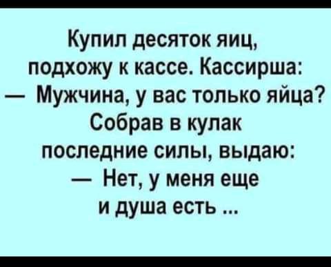 Купил десяток яиц подхожу к кассе Кассирша Мужчина у вас только яйца Собрав в кулак последние силы выдаю Нет у меня еще и душа есть