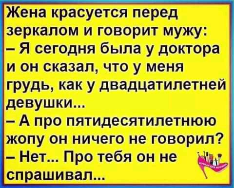 Жена красуется перед зеркалом и говорит мужу Я сегодня была у доктора и он сказал что у меня грудь как у двадцатилетней девушки А про пятидесятилетнюю жопу он ничего не говорил Нет Про тебя он не спрашивал