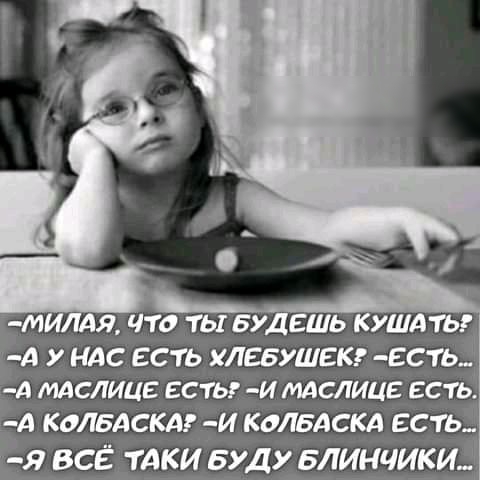 МИЛАЯ ЧТО ТЫ БУДЕШЬ КУШАТЬ А У НАС ЕСТЬ ХЛЕБУШЕК ЕСТЬ_ А МАСЛИЦЕ ЕСТЬ И МАСЛИЦЕ ЕСТЬ А КОЛБАСКАГ И КОЛБАСКА ЕСТЬ я все тдки БУДУ Блинчики_