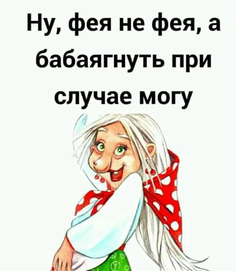 Ну фея не фея а бабаягнуть при случае могу