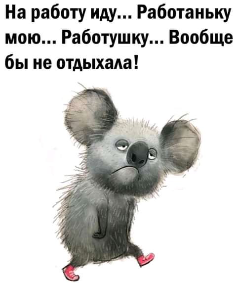На работу иду Работаньку мою Работушку Вообще бы не отдыхала