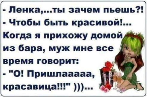ленка,...ты зачем пьешь?!  Чтобы быть красивой!... Когда я прихожу домой, из бара, муж мне все время говорит: !  