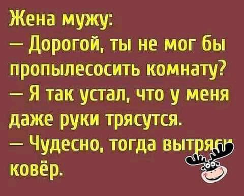 Жена мужу Дорогой ты не мог бы пропылесосить комнату Я так устал что у меня даже руки трясутся Чудесно тогда выт ковёр