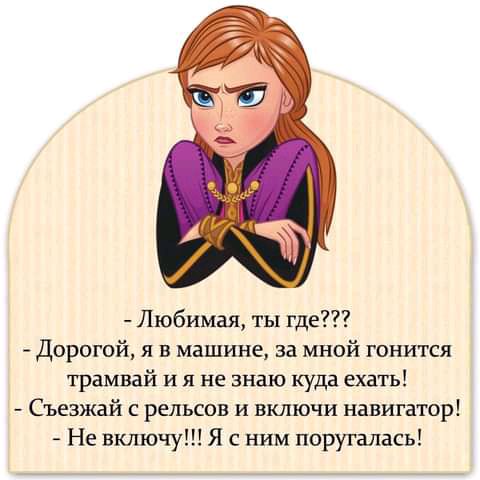 Любимая ты где Дорогой я в машине за мной гонится трамвай и я не знаю куда ехать Съезжай с рельсов и включи навигатор Не включу Я с ним поругалась