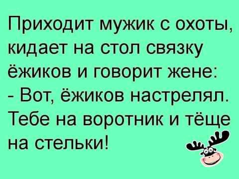 Приходит мужик с охоты кидает на стол связку ёжиков и говорит жене Вот ёжиков настрепял Тебе на воротник и тёще на стельки 2 О