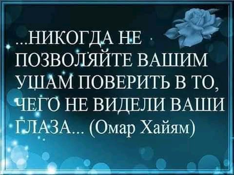 гг НИКОГДА ша ЦК позволяйтв ВАШИМ УШАМ повврить в то ЧЕГО НЕ ВИДЕЛИ ВАШИ ГЛАЗА Омар Хайям