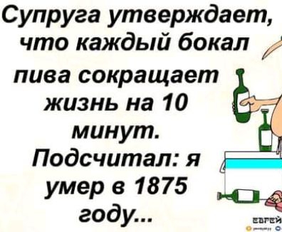 Супруга утверждает что каждый бокал пива сокращает жизнь на 10 минут Подсчитал я умер в 1875 сп Ё году 5