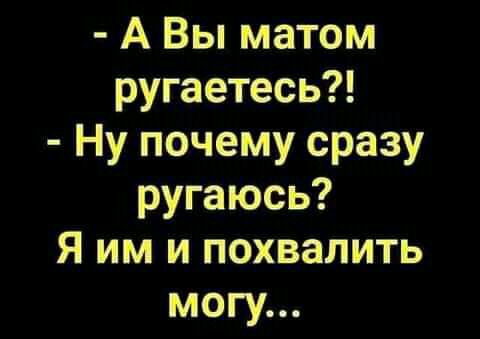 А Вы матом ругаетесь Ну почему сразу ругаюсь Я им и похвалить могу