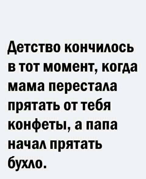 детство кончилось в тот момент когда мама перестала прятать от тебя конфеты а папа начал прятать бухдо