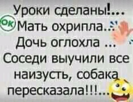 Уроки сделаны Мать охрипла Дочь оглохла Соседи выучили все наизусть собак пересказапа Ы