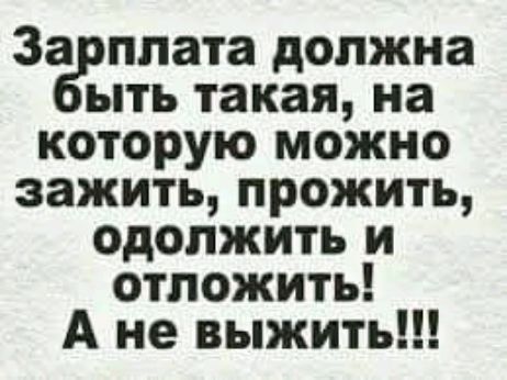 За плата должна ыть такая на которую можно зажить прожить одолжить и отложить А не выжить