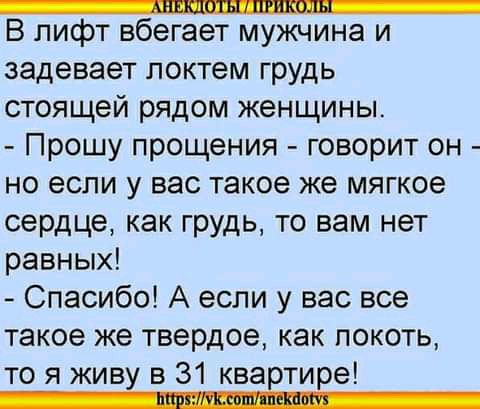 ___ В лифт вбегает мужчина и задевает локтем грудь стоящей рядом женщины Прошу прощения говорит он но если у вас такое же мягкое сердце как грудь то вам нет равных Спасибо А если у вас все такое же твердое как локоть то я живу в 31 квавтире
