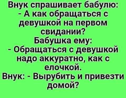 Внук спрашивает бабулю А как обращаться с девушкой на первом свидании Бабушка ему Обращаться девушкой надо аккуратно как с елочкой Внук Вырубить и привезти домой