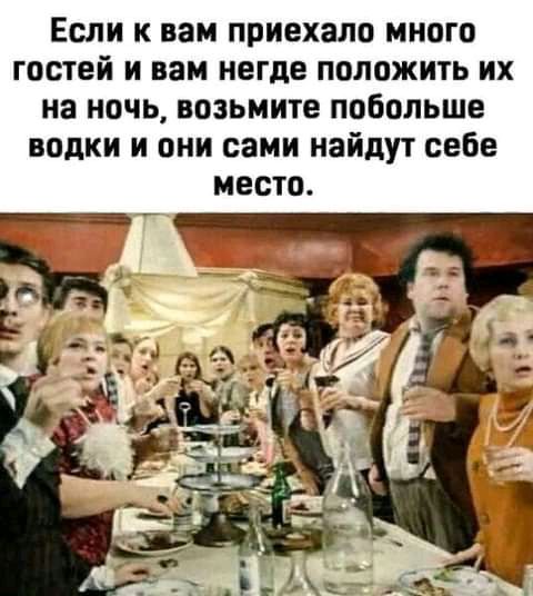 Если к вам приехало много гостей и вам негде положить их на ночь возьмите побольше водки и они сами найдут себе место