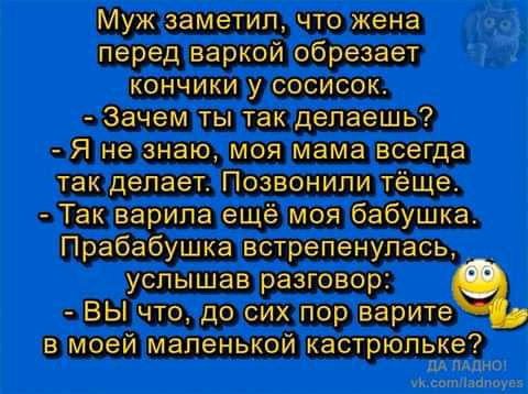 Муж заметил ЧТО жена перед варкой обрезает КОНЧИКИ у СОСИСОК Зачем ты так делаешь Я не знаю моя мама всегда так делает Позвонили тёще Так варила ещё моя бабушка Прабабушка встрепенулась услышав разговор ВЫ что до сих пор верите в моей маленькой кастрюльке