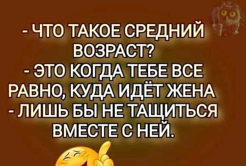 что ТАКОЕ СРЕДНИЙ ВОЗРАСТ это КОГДА ТЕБЕ ВСЕ РАВНО КУДА идЁг ЖЕНА лишь вы НЕ ТАщиться ВМЕСТЕ с НЕЙ ш