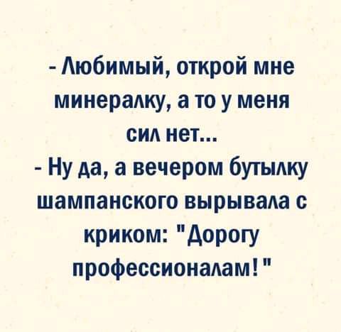 Аюбимый открой мне минералку а то у меня сид нет Ну да а вечером бутылку шампанского вырывада с криком дорогу профессионалам