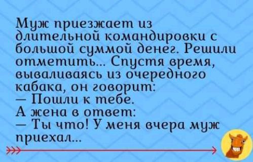 Муж приезжает из длительной командировки с большой суммой денег Решили отметить Спустя время вываливаясь из очередного кабака он говорит Пошли к тебе А жена в ответ Ты что Уменя вчера муж приехал