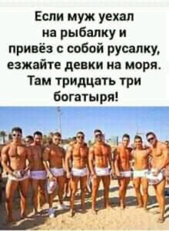 Если муж уехал на рыбалку и привёз с собой русалку езжайте девки из моря Там тридцать три богатыря