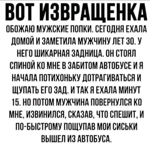 ВПТ ИЗВРАЩЕНКА ПБПЖАЮ МУЖСКИЕ ПППКИ СЕГОДНЯ ЕХАЛА ЦПМОИ И ЗАМЕТИПА МУЖЧИНУ ЛЕТ 30 У НЕГО ШИКАРНАЯ ЗАДНИЦА ОН СТОЯЛ СПИНПИ КП МНЕ В ЗАБИТОМ АВТОБУСЕ И Я НАЧАЛА ППТИХПНЬКУ дПТРАГИВАТЬСН И ЩУПАТЬ ЕГО ЗАд И ТАК Я ЕХАЛА МИНУТ 15 НП ПОТОМ МУЖЧИНА ППВЕРНУПВЯ КП МНЕ ИЗВИНИПЕП ВКАЗАВ ЧТП СПЕШИТ И ПО БЫБТРПМУ ППЩУПАВ МВИ СИСЬКИ ВЫШЕЛ ИЗ АВТОБУВА