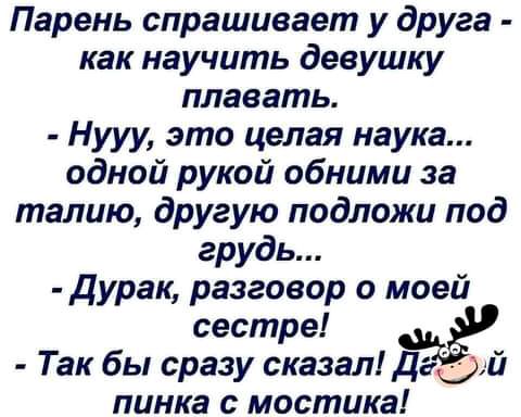 Парень спрашивает у друга как научить девушку плавать Нууу это целая наука одной рукой обними за талию другую подложи под грудь Дурак разговор о моей сестре Так бы сразу сказал д дий пинка с мостика