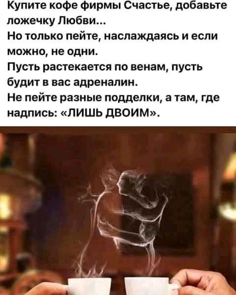 Купите кофе Фирмы Счастье добавьте ложечку Любви Но только пейте наслаждаясь и если можно не одни Пусть растекается по венам пусть будит в вас адреналин Не пейте разные подделки а там где надпись ЛИШЬ двоим