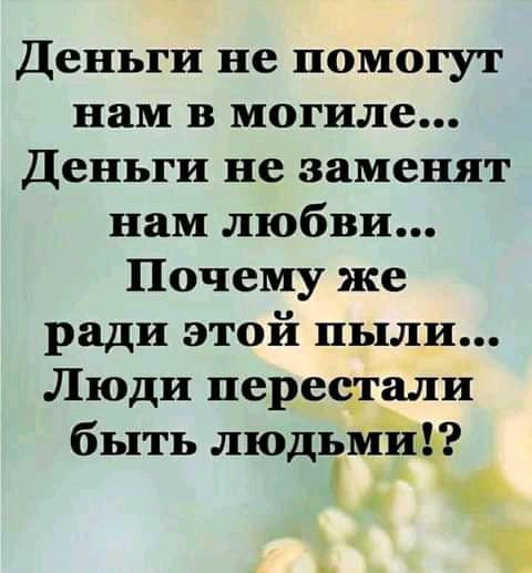 Деньги не помогут нам в могиле Деньги не заменят нам любви Почему же ради этой пыли Люди перестали быть людьшшф но
