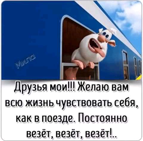 Друзья мои Желаю вам всю жизнь чувствовать себя как в_ поезде Постоянно везёт везёт везёт
