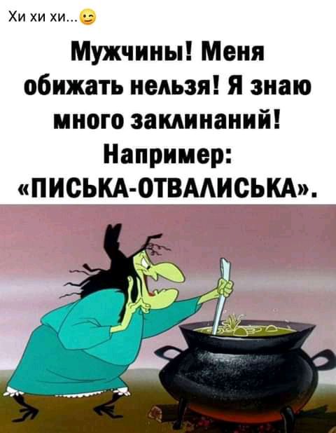 Хи хи хи Мужчины Меня обижать нельзя я знаю много заклинаний Например ПИСЬКА ОТВМИСЬКА