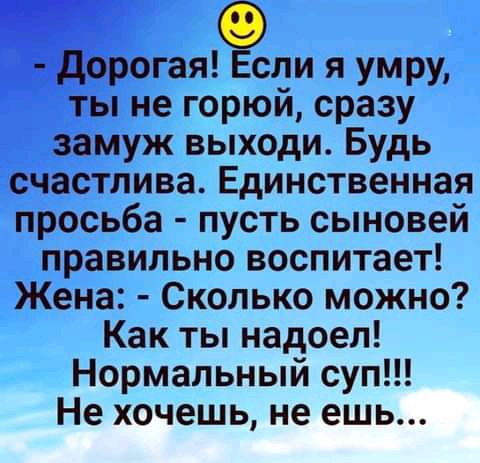дорогамэти я умру ты не горюй сразу замуж выходи Будь счастлива Единственная просьба пусть сыновей правильно воспитает Жена Сколько можно Как ты надоел Нормальный суп Не хочешь не ешь