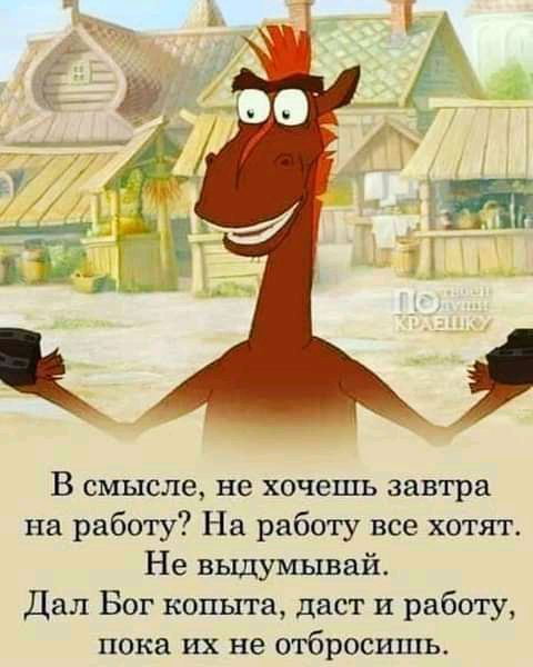 В смысле не хочешь завтра на работу На работу все хотят Не выдумывай Дал Бог копыта даст и работу пока их не отбросишь