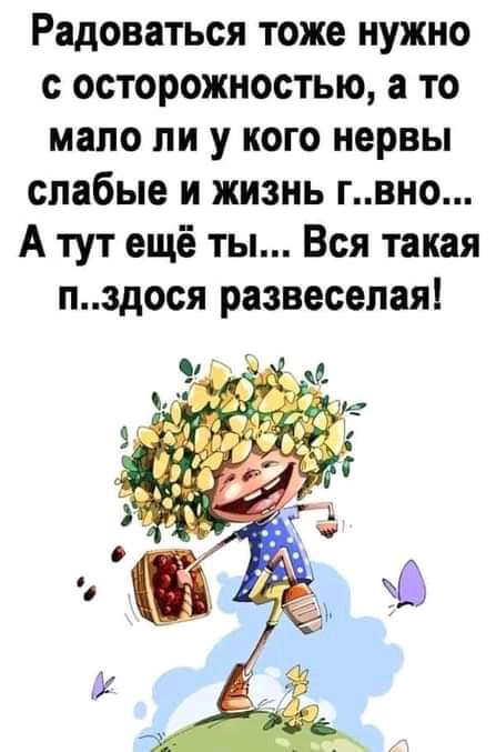 Радоваться тоже нужно с осторожностью а то мало ли у кого нервы слабые и жизнь гвно А тут ещё ты Вся такая пздося развеселая