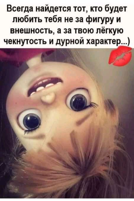 Всегда найдется тот кто будет любить тебя не за фигуру и внешность а за твою лёгкую чекнутость и дурной характер