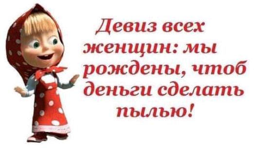 Девиз всех женщин мы рождены чтоб деньги сделать пылью