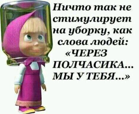 Ничто так не стимулирует на уборку как _ слова людей ЧЕРЕЗ ПОЛЧАСИКА МЫ УТЕБЯ