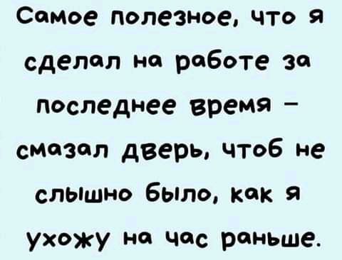 Самое полезное что я сделал на работе за последнее время смазал дверь чтоб не слышно было как я ухожу Н чис раньще
