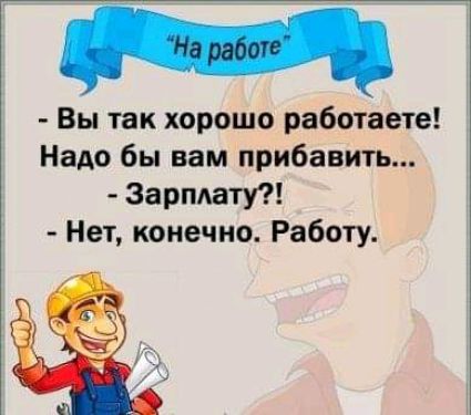 Вы так хорошо работаете Надо бы вам прибавить Зарплату Нет конечно Работу