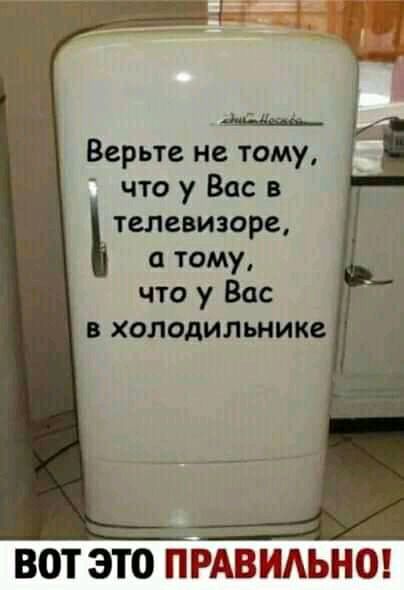 Верьте не тому что у Вас в Ътелевизорщ тому что у Вас в холодильнике вот это п Рдвштыюв