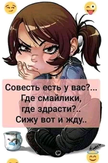 Совесть есть у вас Где смайлики где здрасти Сижу вот и жду