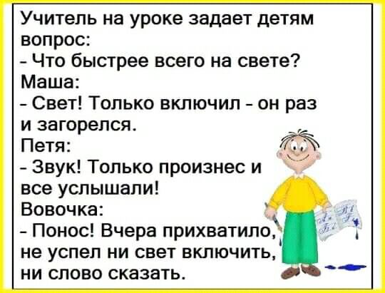 Учитель на уроке задает детям вопрос Что быстрее всего на свете Маша Свет Только включил он раз и загорелся Петя Звук Только произнес и все услышали Вовочка Понос Вчера прихватипо не успел ни свет включить ни слово сказать