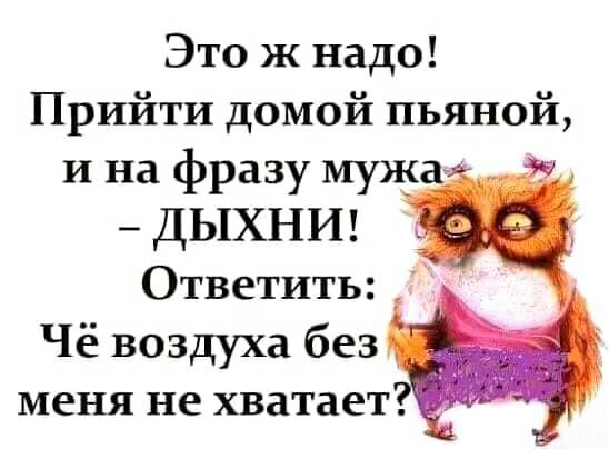 Это ж надо Прийти домой пьяной и на фразу мужа ДЫХНИ Ответить Чё воздуха без меня не хватает