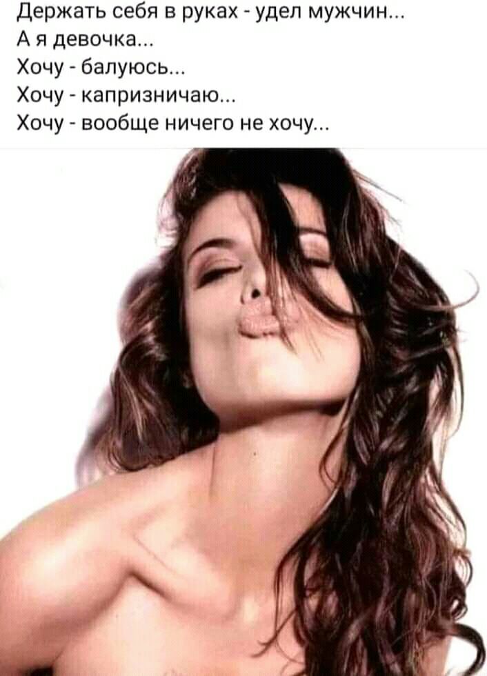 Держать себя в руках удел мужчин А я девочка Хочу балуюсь Хочу капризничаю Хочу вообще ничего не хочу