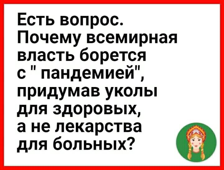Есть вопрос Почему всемирная власть борется с пандемиеи придумав уколы для здоровых а не лекарства для больных
