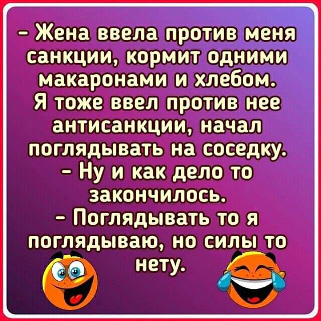 Жена ввела против меня Санкции кормит одними макаронами и хлебом Я тоже ввел против нее антисанкции начал поглядывать на соседку Ну и как дело то закончилосЪ Поглядывать то я поглядываю но силы то