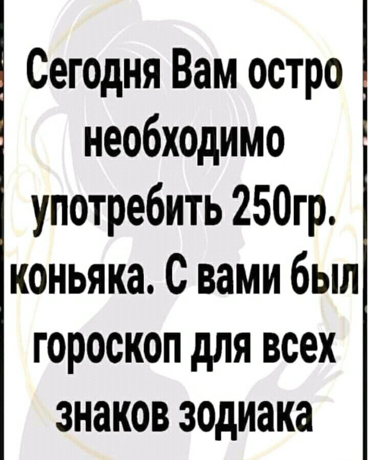 Сегодня Вам остро необхОдимо употребить 250гр коньяка С вами был гороскоп для всех знаков зодиака